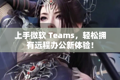 上手微软 Teams，轻松拥有远程办公新体验！