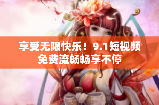 享受无限快乐！9.1短视频免费流畅畅享不停