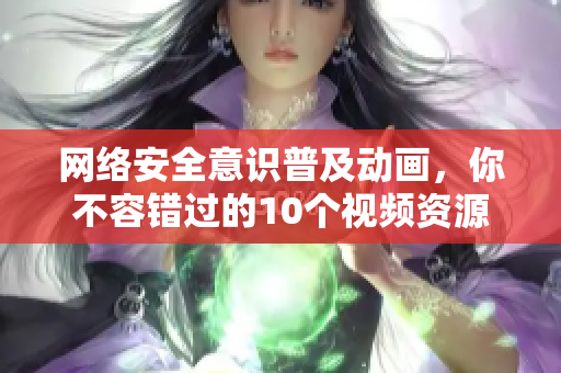 网络安全意识普及动画，你不容错过的10个视频资源