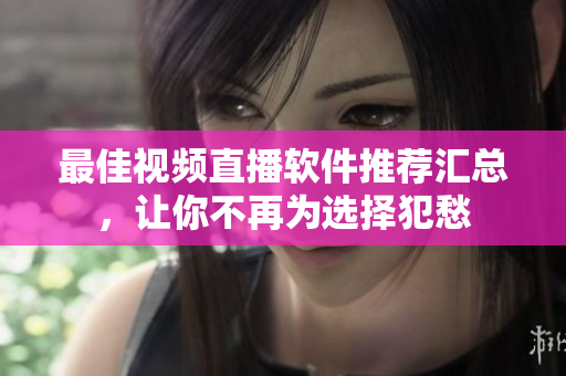 最佳视频直播软件推荐汇总，让你不再为选择犯愁