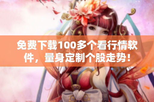 免费下载100多个看行情软件，量身定制个股走势！
