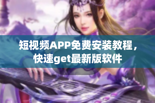短视频APP免费安装教程，快速get最新版软件