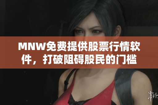 MNW免费提供股票行情软件，打破阻碍股民的门槛