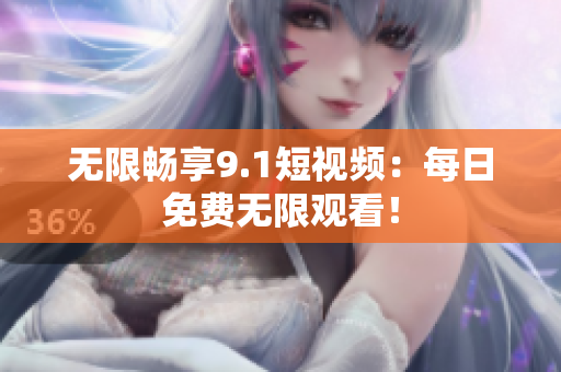 无限畅享9.1短视频：每日免费无限观看！