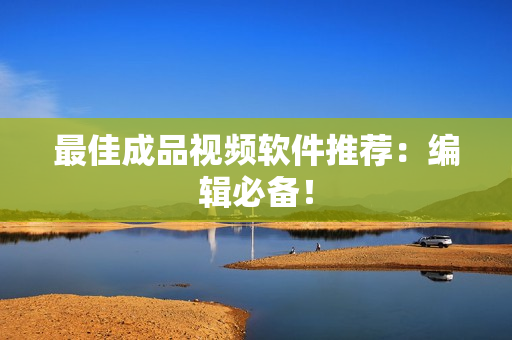 最佳成品视频软件推荐：编辑必备！