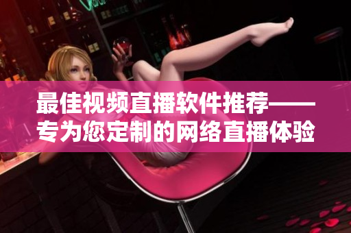 最佳视频直播软件推荐——专为您定制的网络直播体验