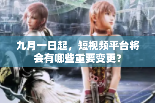 九月一日起，短视频平台将会有哪些重要变更？