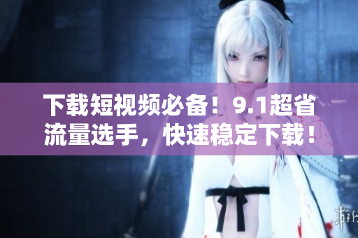 下载短视频必备！9.1超省流量选手，快速稳定下载！