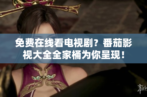 免费在线看电视剧？番茄影视大全全家桶为你呈现！