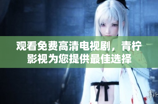 观看免费高清电视剧，青柠影视为您提供最佳选择