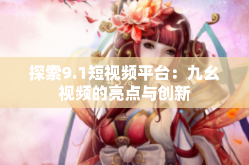 探索9.1短视频平台：九幺视频的亮点与创新