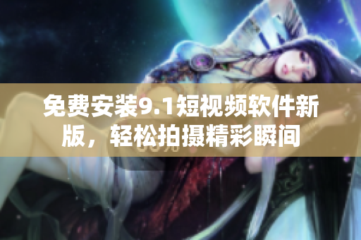免费安装9.1短视频软件新版，轻松拍摄精彩瞬间