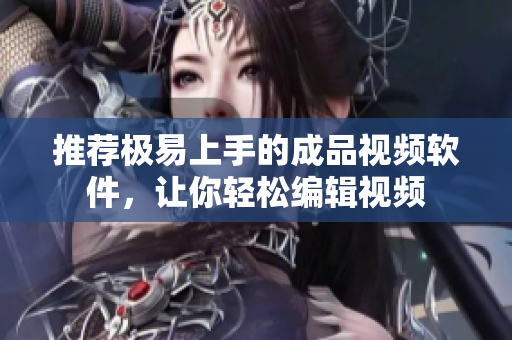 推荐极易上手的成品视频软件，让你轻松编辑视频