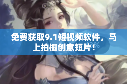免费获取9.1短视频软件，马上拍摄创意短片！