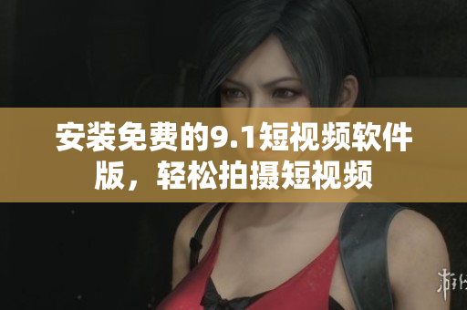 安装免费的9.1短视频软件版，轻松拍摄短视频
