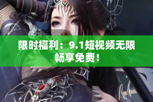 限时福利：9.1短视频无限畅享免费！