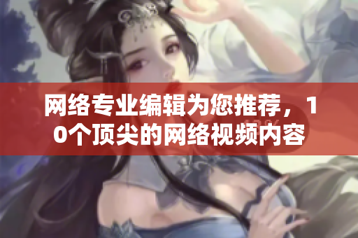 网络专业编辑为您推荐，10个顶尖的网络视频内容