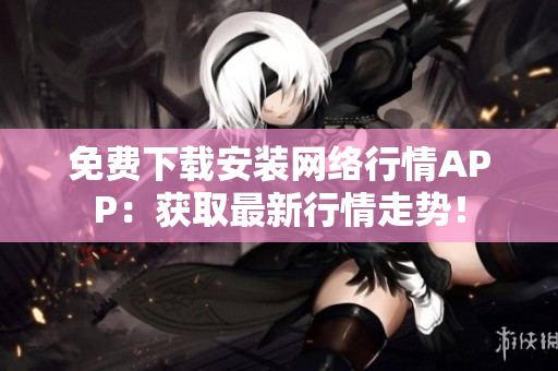 免费下载安装网络行情APP：获取最新行情走势！