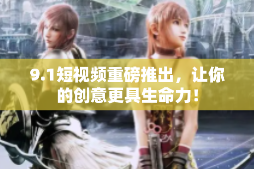 9.1短视频重磅推出，让你的创意更具生命力！
