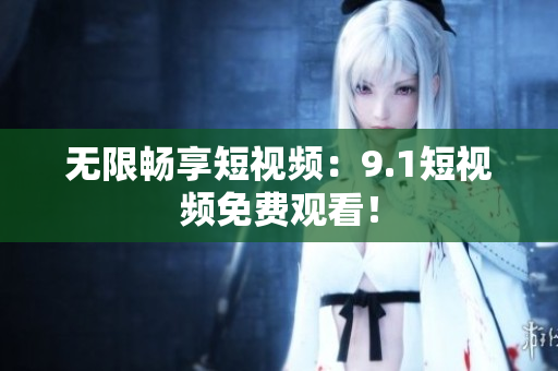 无限畅享短视频：9.1短视频免费观看！