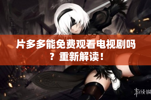 片多多能免费观看电视剧吗？重新解读！