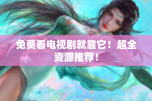 免费看电视剧就靠它！超全资源推荐！