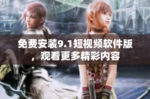 免费安装9.1短视频软件版，观看更多精彩内容