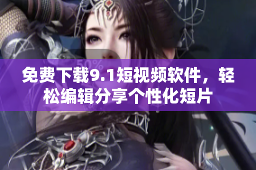 免费下载9.1短视频软件，轻松编辑分享个性化短片