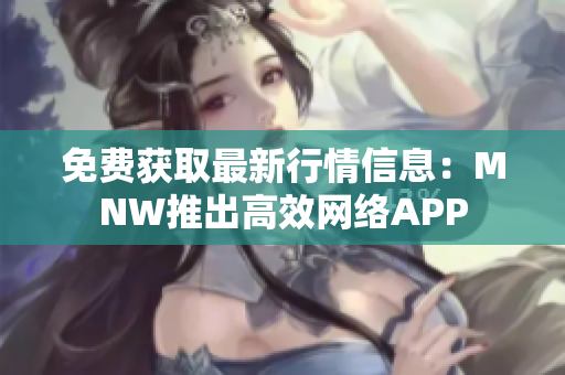 免费获取最新行情信息：MNW推出高效网络APP