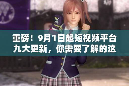 重磅！9月1日起短视频平台九大更新，你需要了解的这些！