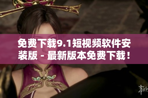 免费下载9.1短视频软件安装版 - 最新版本免费下载！