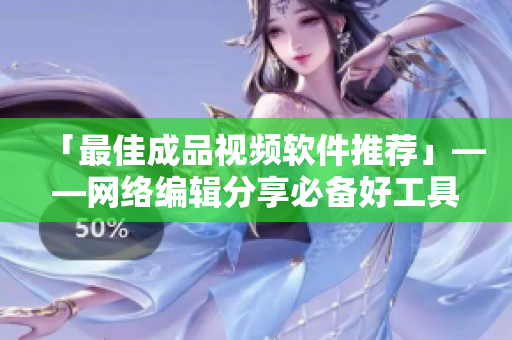 「最佳成品视频软件推荐」——网络编辑分享必备好工具