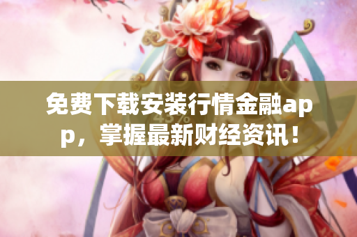 免费下载安装行情金融app，掌握最新财经资讯！