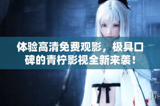 体验高清免费观影，极具口碑的青柠影视全新来袭！