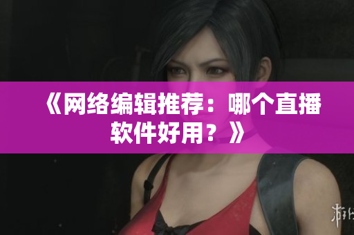 《网络编辑推荐：哪个直播软件好用？》