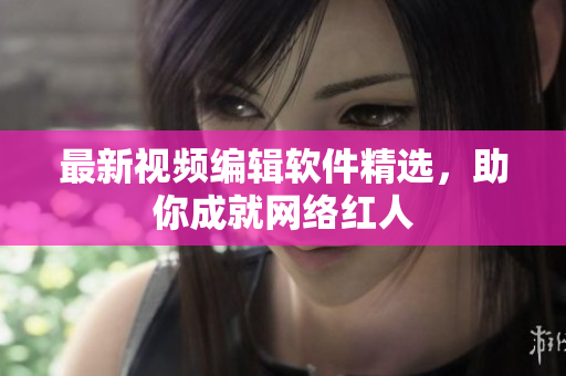 最新视频编辑软件精选，助你成就网络红人