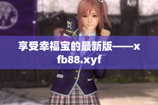 享受幸福宝的最新版——xfb88.xyf