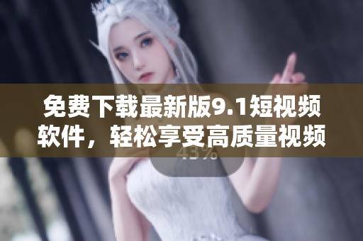免费下载最新版9.1短视频软件，轻松享受高质量视频创作