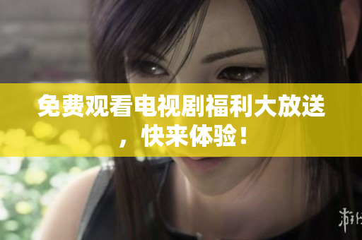 免费观看电视剧福利大放送，快来体验！