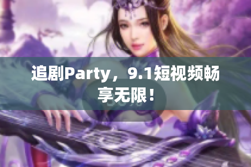 追剧Party，9.1短视频畅享无限！