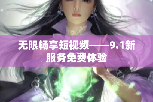 无限畅享短视频——9.1新服务免费体验