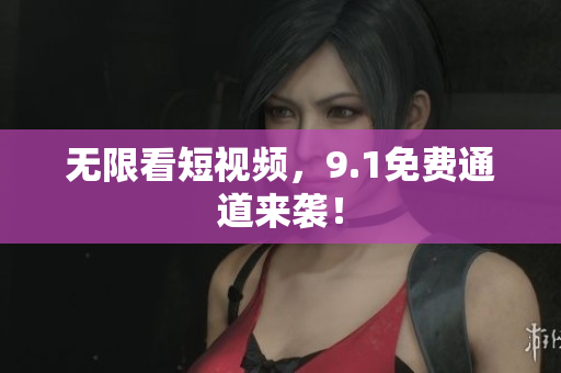 无限看短视频，9.1免费通道来袭！