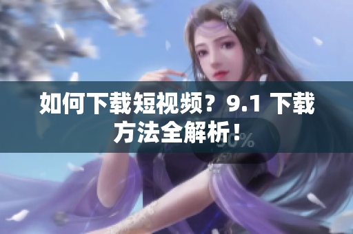 如何下载短视频？9.1 下载方法全解析！
