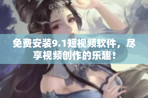 免费安装9.1短视频软件，尽享视频创作的乐趣！
