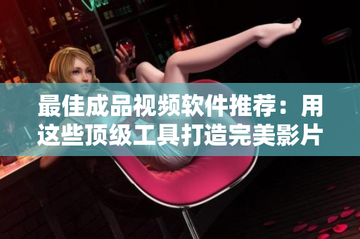 最佳成品视频软件推荐：用这些顶级工具打造完美影片