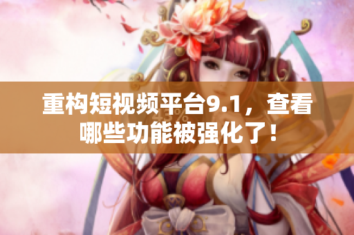 重构短视频平台9.1，查看哪些功能被强化了！