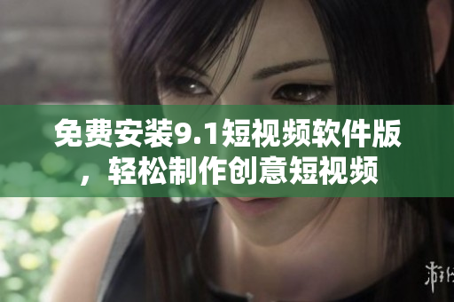 免费安装9.1短视频软件版，轻松制作创意短视频