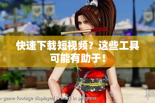 快速下载短视频？这些工具可能有助于！