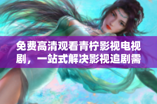 免费高清观看青柠影视电视剧，一站式解决影视追剧需求