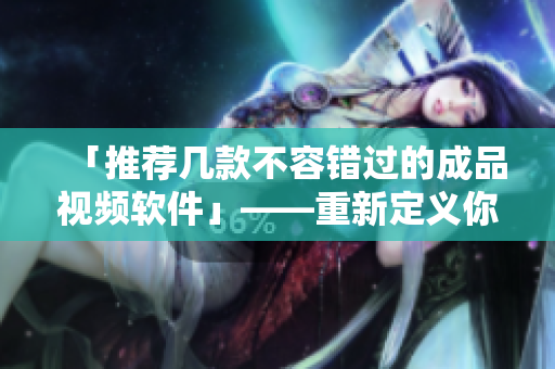「推荐几款不容错过的成品视频软件」——重新定义你的视频创作体验！